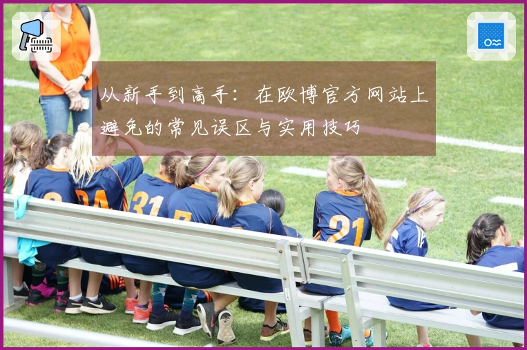 从新手到高手：在欧博官方网站上避免的常见误区与实用技巧