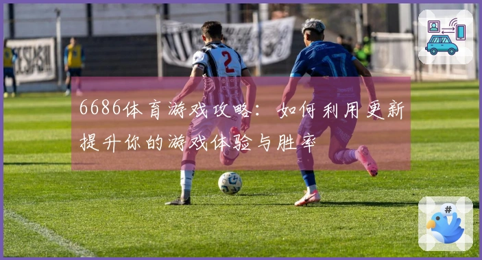 6686体育游戏攻略:如何利用更新提升你的游戏体验与胜率