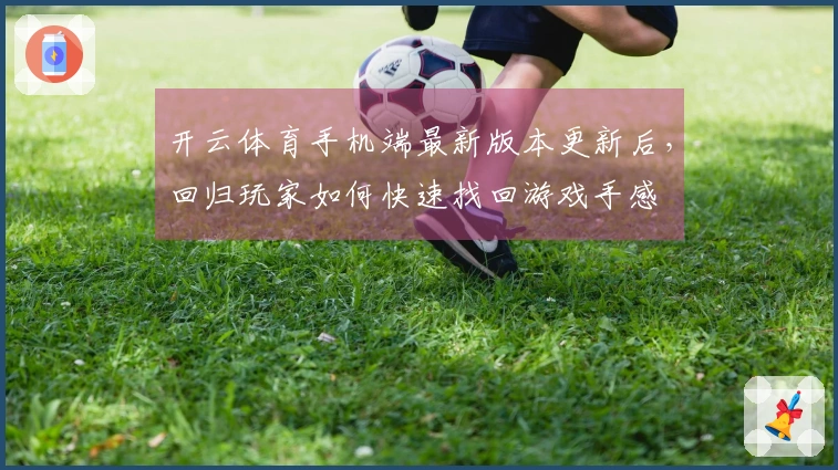 开云体育手机端最新版本更新后，回归玩家如何快速找回游戏手感