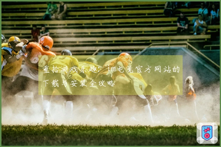 重拾游戏乐趣:im电竞官方网站的下载与安装全攻略