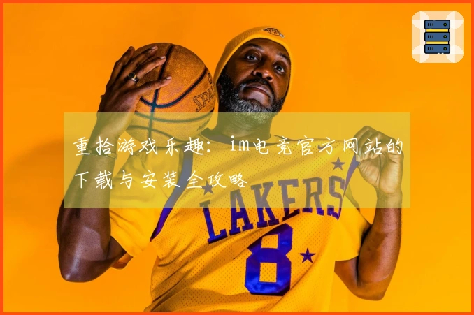 重拾游戏乐趣：im电竞官方网站的下载与安装全攻略
